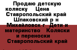 Продаю детскую коляску. › Цена ­ 2 500 - Ставропольский край, Шпаковский р-н, Михайловск г. Дети и материнство » Коляски и переноски   . Ставропольский край